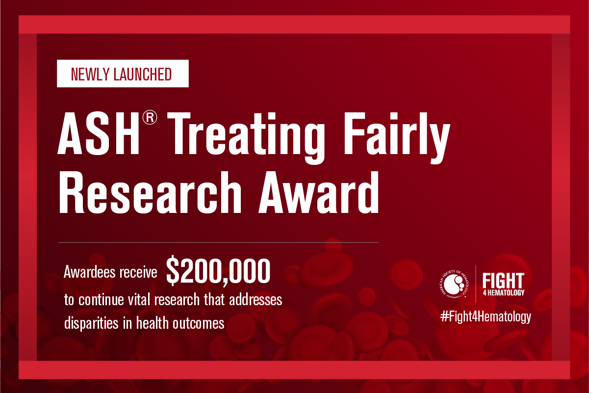 he Newly Launched ASH Treating Fairly Research Award awards recipients with $200,000 to continue vital research to combat disparities in health outcomes.